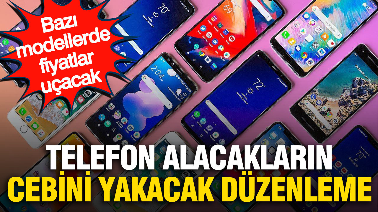 Telefon alacakların cebini yakacak düzenleme: Bazı modellerin fiyatları uçabilir
